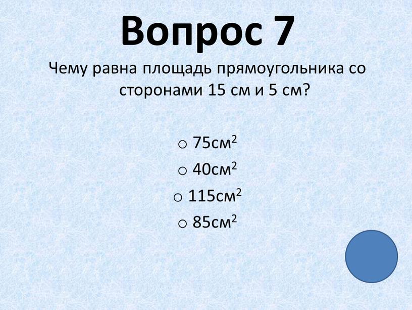 Вопрос 7 Чему равна площадь прямоугольника со сторонами 15 см и 5 см? 75см2 40см2 115см2 85см2