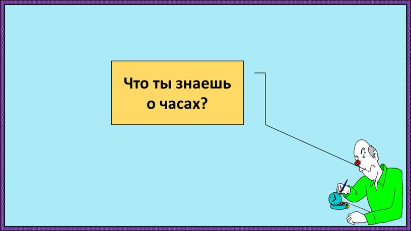 Что ты знаешь о часах?