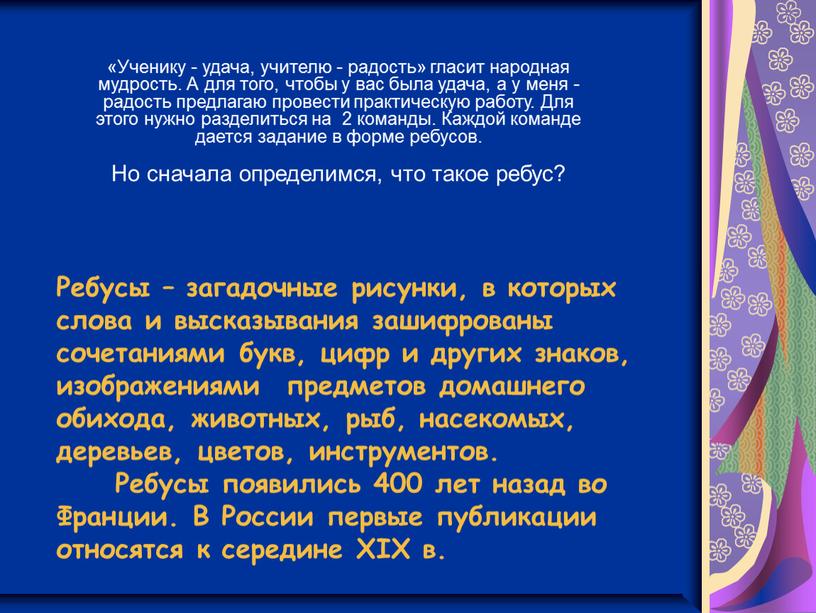 Ребусы – загадочные рисунки, в которых слова и высказывания зашифрованы сочетаниями букв, цифр и других знаков, изображениями предметов домашнего обихода, животных, рыб, насекомых, деревьев, цветов,…