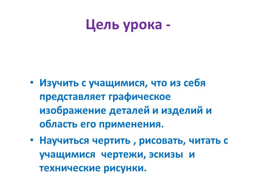 Цель урока - Изучить с учащимися, что из себя представляет графическое изображение деталей и изделий и область его применения