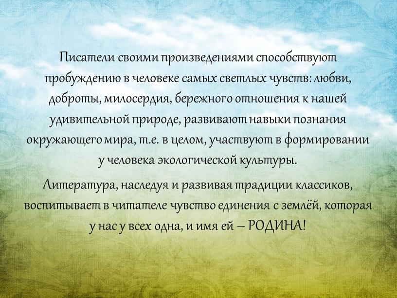 Писатели своими произведениями способствуют пробуждению в человеке самых светлых чувств: любви, доброты, милосердия, бережного отношения к нашей удивительной природе, развивают навыки познания окружающего мира, т