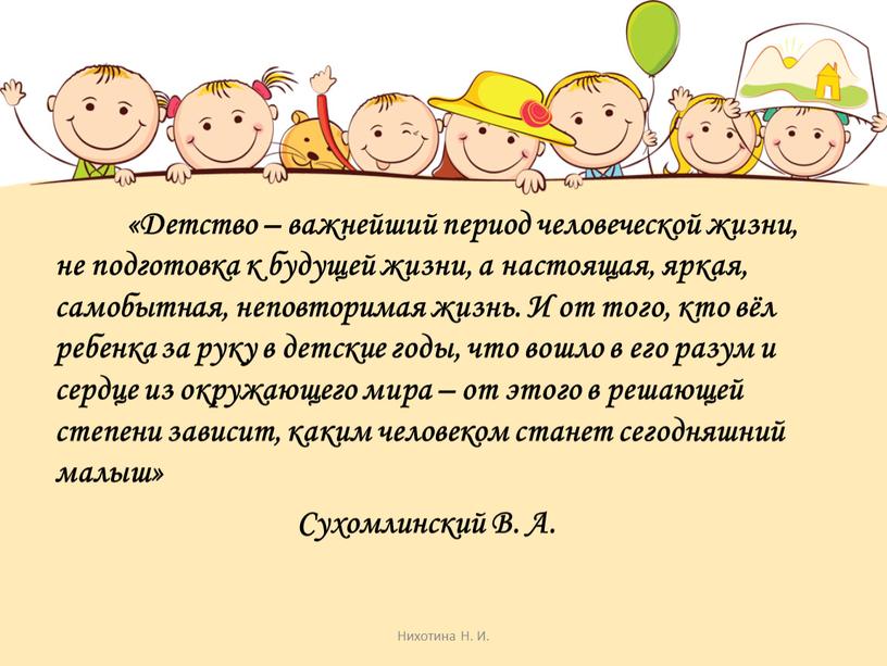 Детство – важнейший период человеческой жизни, не подготовка к будущей жизни, а настоящая, яркая, самобытная, неповторимая жизнь