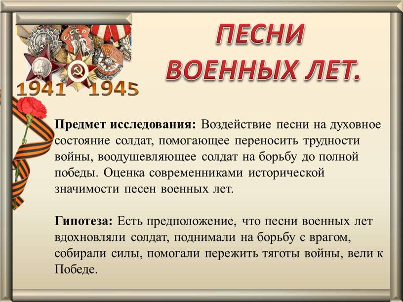 Предмет исследования: Воздействие песни на духовное состояние солдат, помогающее переносить трудности войны, воодушевляющее солдат на борьбу до полной победы