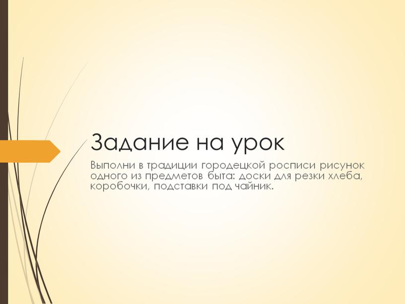 Задание на урок Выполни в традиции городецкой росписи рисунок одного из предметов быта: доски для резки хлеба, коробочки, подставки под чайник