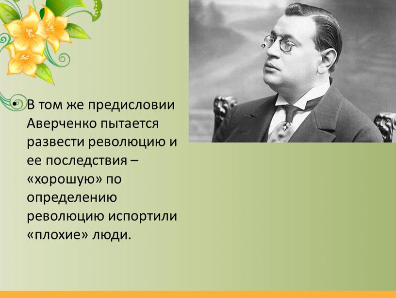 В том же предисловии Аверченко пытается развести революцию и ее последствия – «хорошую» по определению революцию испортили «плохие» люди