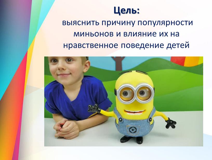 Цель: выяснить причину популярности миньонов и влияние их на нравственное поведение детей