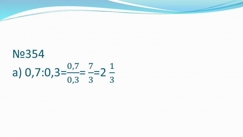 №354 а) 0,7:0,3= 0,7 0,3 0,7 0,7 0,3 0,3 0,7 0,3 = 7 3 7 7 3 3 7 3 =2 1 3 1 1…