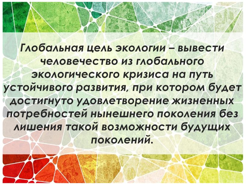 Глобальная цель экологии – вывести человечество из глобального экологического кризиса на путь устойчивого развития, при котором будет достигнуто удовлетворение жизненных потребностей нынешнего поколения без лишения…