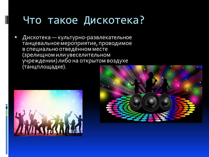 Что такое Дискотека? Дискотека — культурно-развлекательное танцевальное мероприятие, проводимое в специально отведённом месте (зрелищном или увеселительном учреждении) либо на открытом воздухе (танцплощадке)