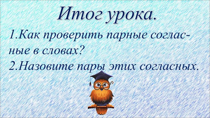 Итог урока. 1.Как проверить парные соглас-ные в словах? 2