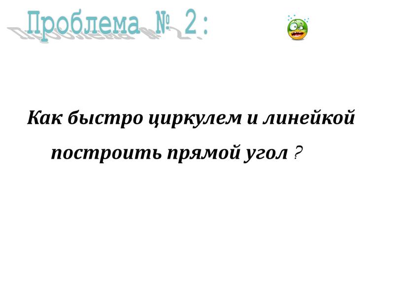 Проблема № 2: Как быстро циркулем и линейкой построить прямой угол ?