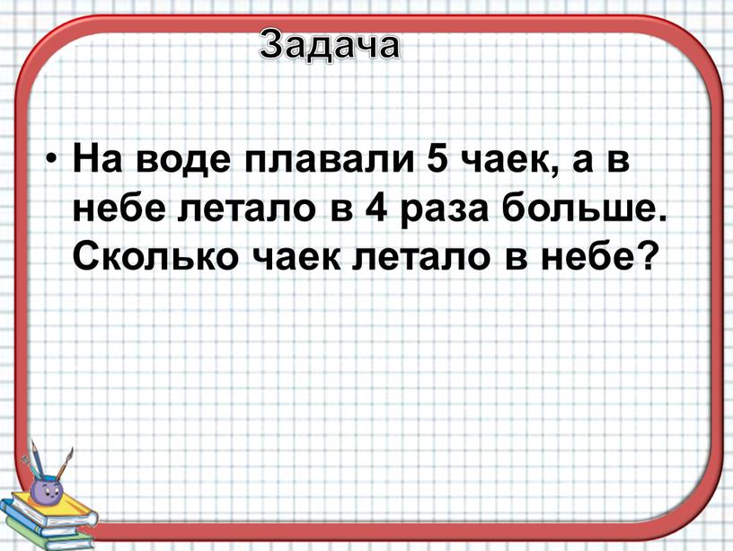 Задача На воде плавали 5 чаек, а в небе летало в 4 раза больше