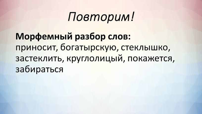 Повторим! Морфемный разбор слов: приносит, богатырскую, стеклышко, застеклить, круглолицый, покажется, забираться