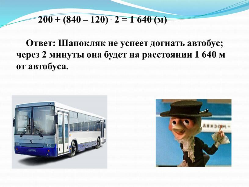 Ответ: Шапокляк не успеет догнать автобус; через 2 минуты она будет на расстоянии 1 640 м от автобуса