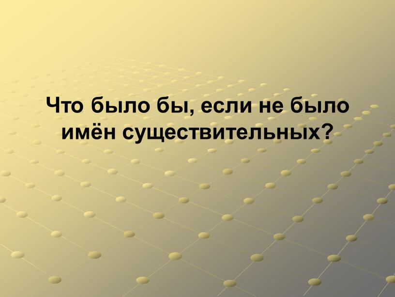 Что было бы, если не было имён существительных?