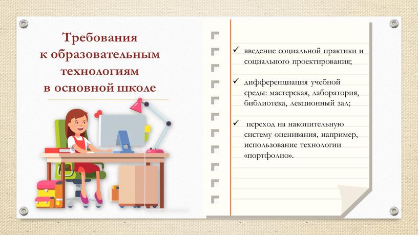 Требования к образовательным технологиям в основной школе введение социальной практики и социального проектирования; дифференциация учебной среды: мастерская, лаборатория, библиотека, лекционный зал; переход на накопительную систему…