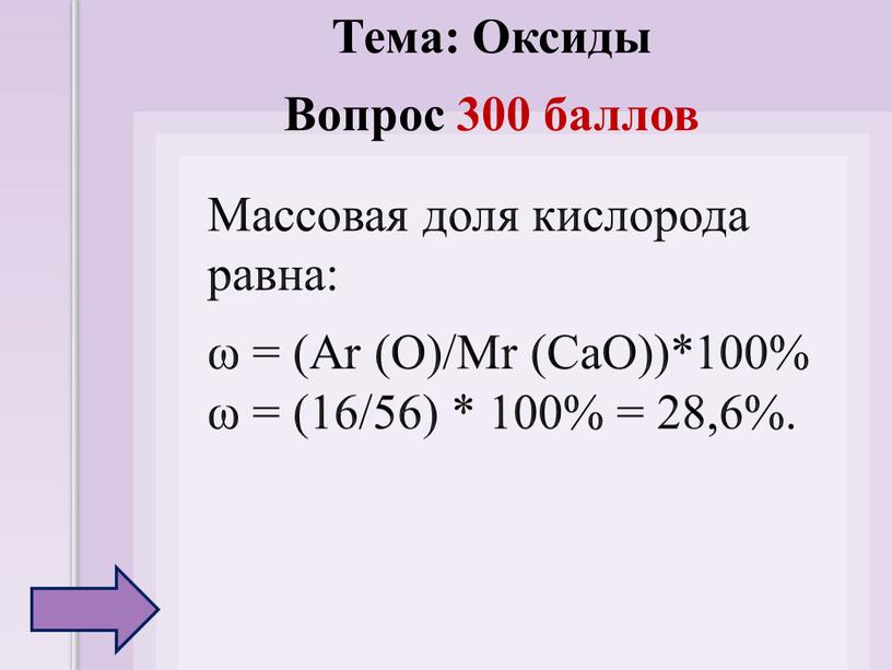 Массовая доля кислорода равна: ω = (Ar (O)/Mr (CaO))*100% ω = (16/56) * 100% = 28,6%