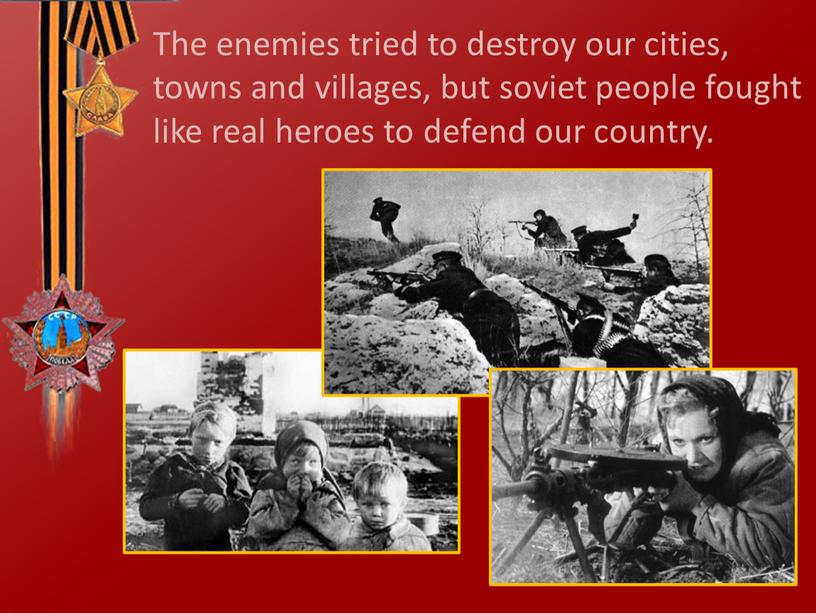 The enemies tried to destroy our cities, towns and villages, but soviet people fought like real heroes to defend our country