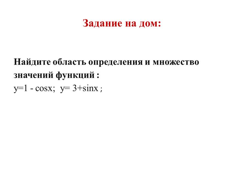 Задание на дом: Найдите область определения и множество значений функций : y=1 - cosx; y= 3+sinx ;