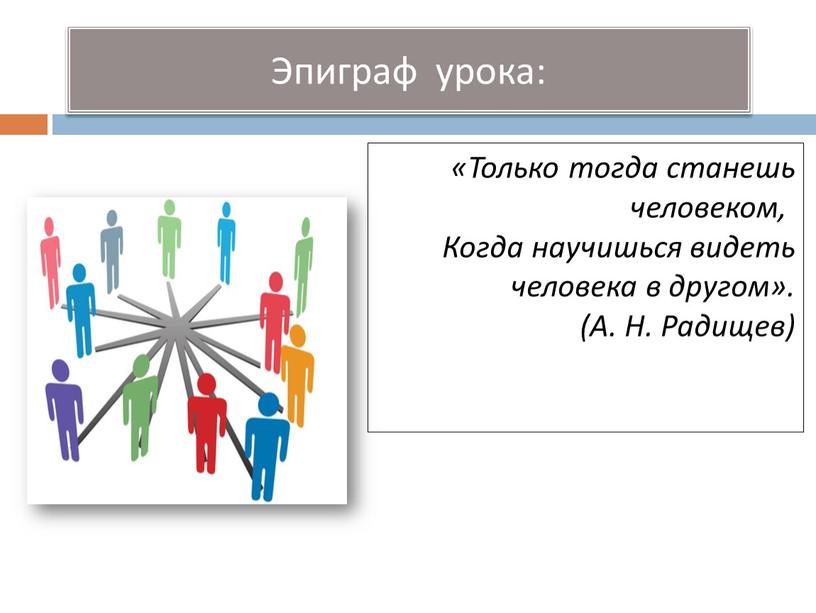 Эпиграф урока: «Только тогда станешь человеком,