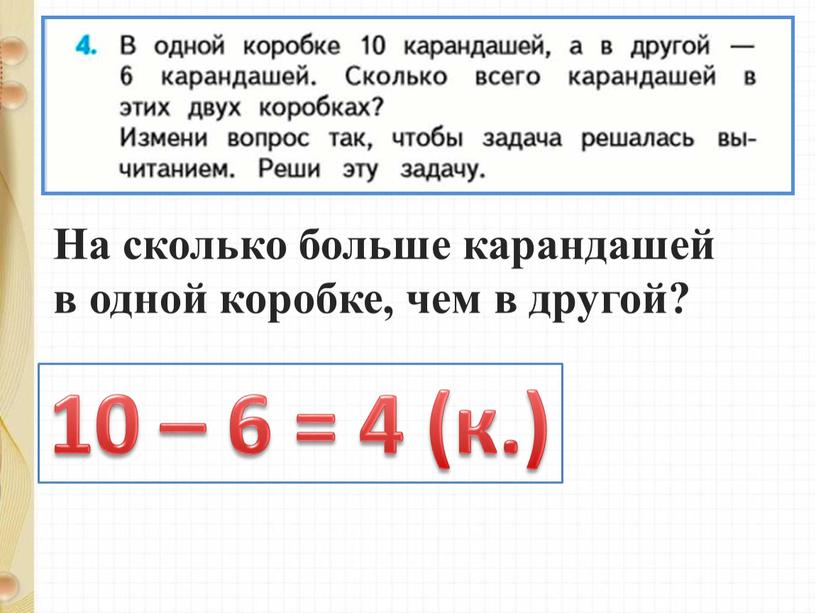 На сколько больше карандашей в одной коробке, чем в другой? 10 – 6 = 4 (к