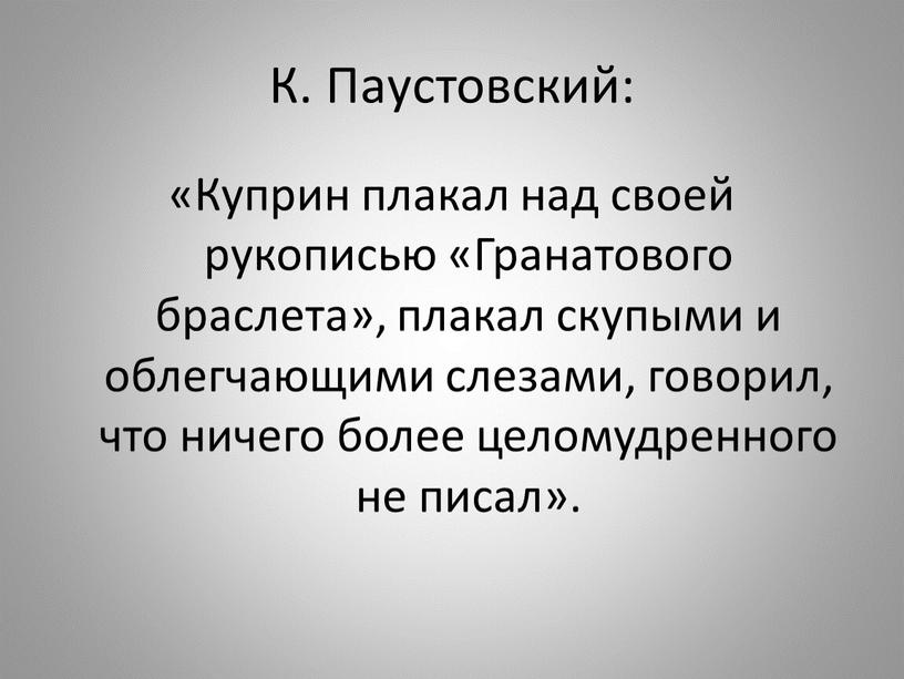 К. Паустовский: «Куприн плакал над своей рукописью «Гранатового браслета», плакал скупыми и облегчающими слезами, говорил, что ничего более целомудренного не писал»