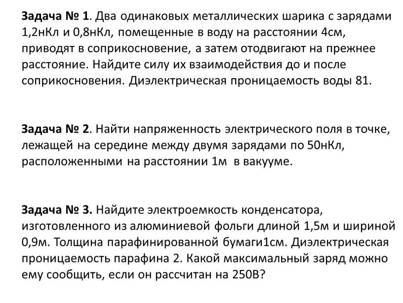 Задача № 1 . Два одинаковых металлических шарика с зарядами 1,2нКл и 0,8нКл, помещенные в воду на расстоянии 4см, приводят в соприкосновение, а затем отодвигают…