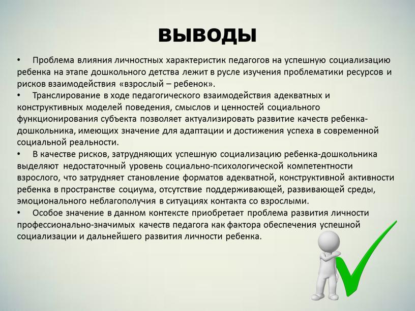 ВЫВОДЫ Проблема влияния личностных характеристик педагогов на успешную социализацию ребенка на этапе дошкольного детства лежит в русле изучения проблематики ресурсов и рисков взаимодействия «взрослый –…