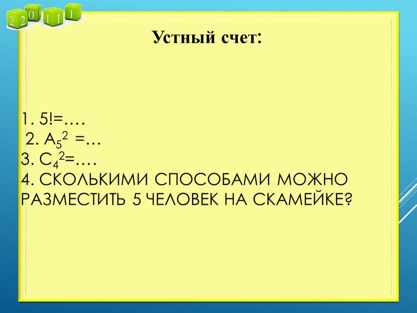 А52 =… 3. С42=…. 4. Сколькими способами можно разместить 5 человек на скамейке?