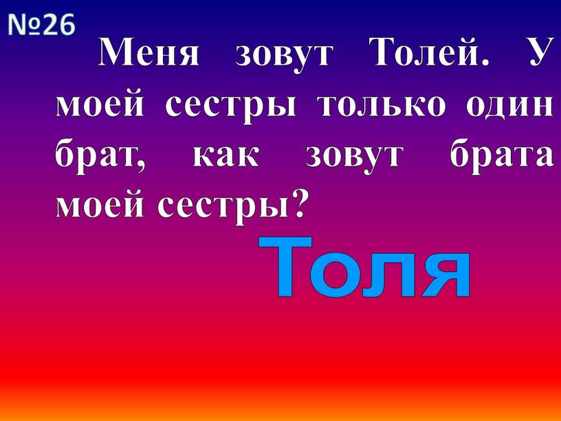 Меня зовут Толей. У моей сестры только один брат, как зовут брата моей сестры?