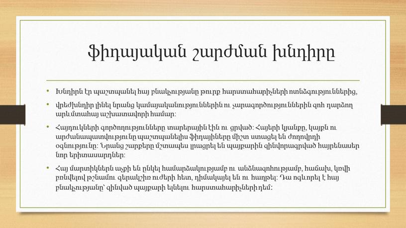 ֆիդայական շարժման խնդիրը Խնդիրն էր պաշտպանել հայ բնակչությանը թուրք հարստահարիչների ոտնձգություններից, վրեժխնդիր լինել նրանց կամայականություններին ու չարագործություններին զոհ դարձող արևմտահայ աշխատավորի համար։ Հայդուկների գործողությունները տարերային…