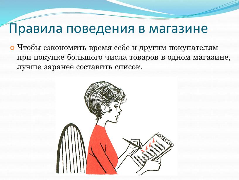 Правила поведения в магазине Чтобы сэкономить время себе и другим покупателям при покупке большого числа товаров в одном магазине, лучше заранее составить список