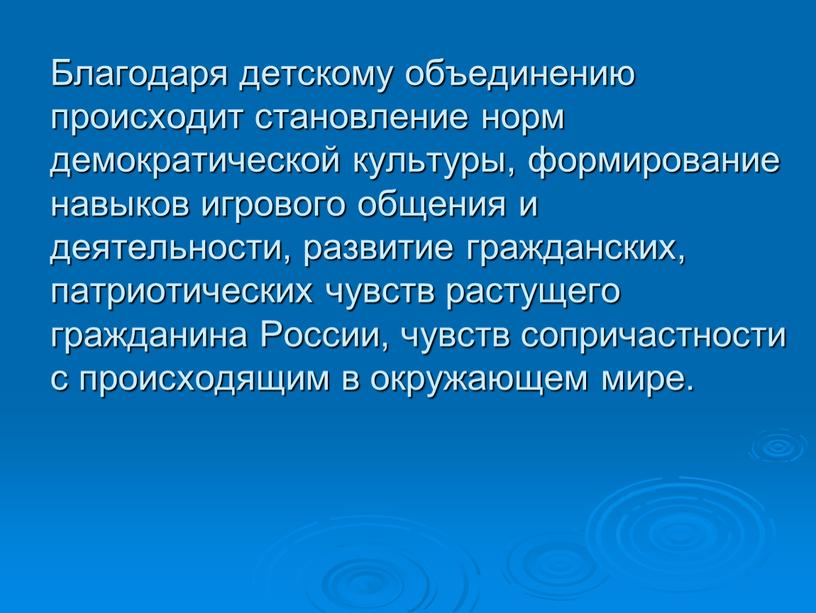 Благодаря детскому объединению происходит становление норм демократической культуры, формирование навыков игрового общения и деятельности, развитие гражданских, патриотических чувств растущего гражданина