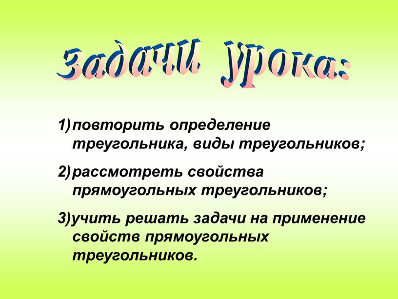 Задачи урока: повторить определение треугольника, виды треугольников; рассмотреть свойства прямоугольных треугольников; 3)учить решать задачи на применение свойств прямоугольных треугольников