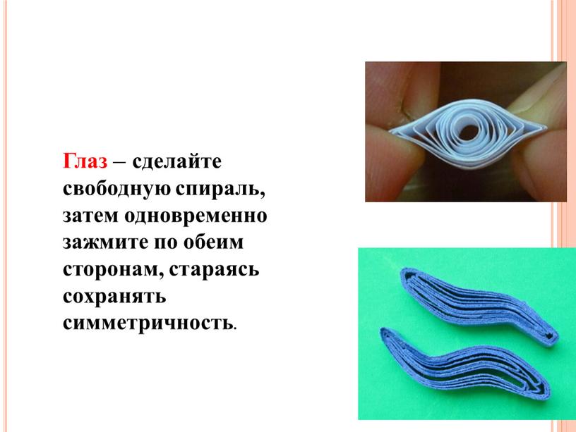 Глаз – сделайте свободную спираль, затем одновременно зажмите по обеим сторонам, стараясь сохранять симметричность