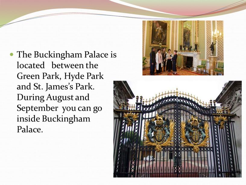 The Buckingham Palace is located between the