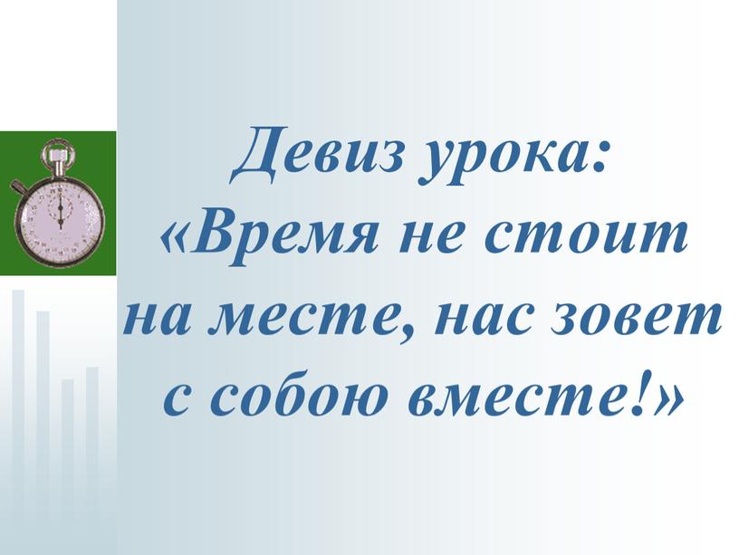 Девиз урока: «Время не стоит на месте, нас зовет с собою вместе!»