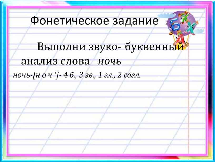 Фонетическое задание Выполни звуко- буквенный анализ слова ночь ночь-[н о ч ']- 4 б