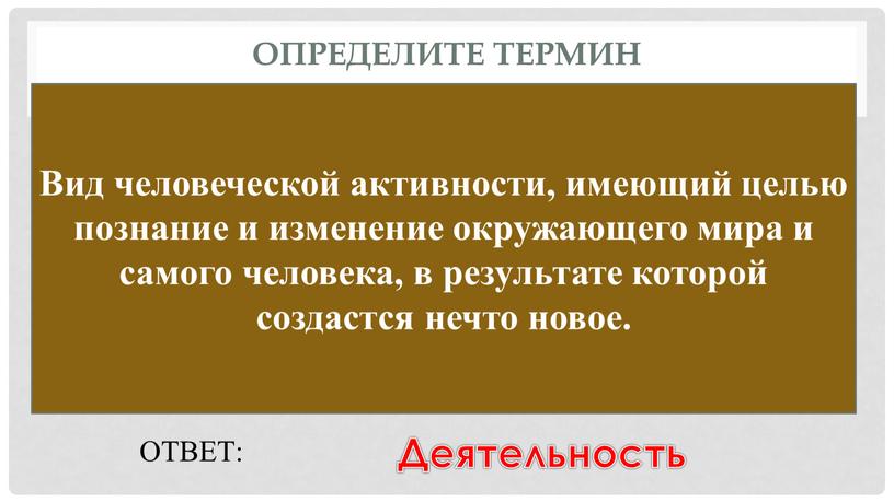 Определите термин Вид человеческой активности, имеющий целью познание и изменение окружающего мира и самого человека, в результате которой создастся нечто новое