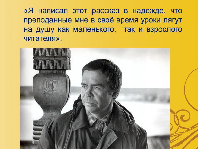 Я написал этот рассказ в надежде, что преподанные мне в своё время уроки лягут на душу как маленького, так и взрослого читателя»