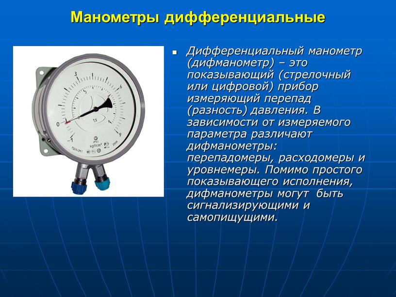 Манометры дифференциальные Дифференциальный манометр (дифманометр) – это показывающий (стрелочный или цифровой) прибор измеряющий перепад (разность) давления