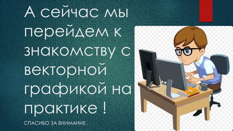 А сейчас мы перейдем к знакомству с векторной графикой на практике !