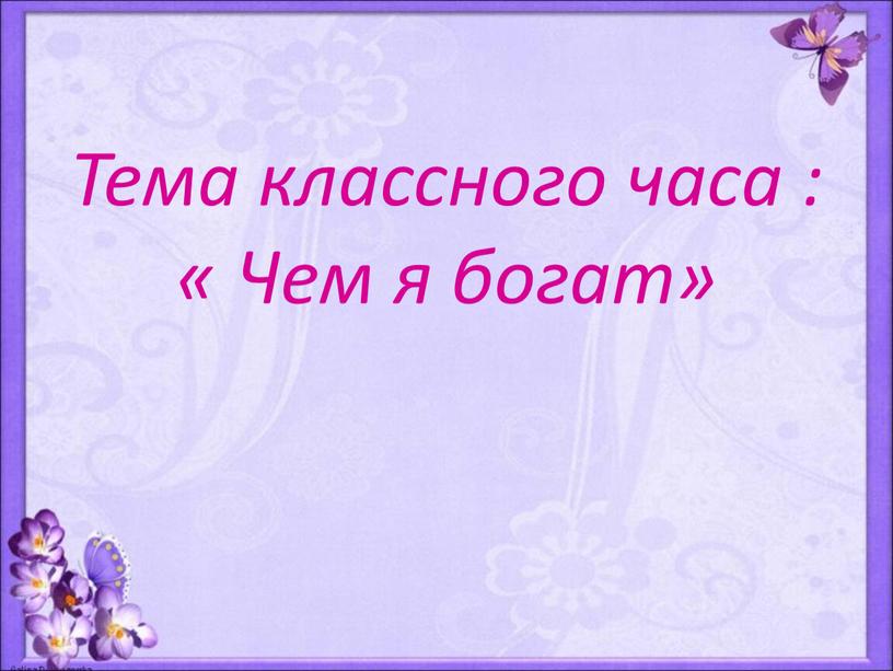 Тема классного часа : « Чем я богат»