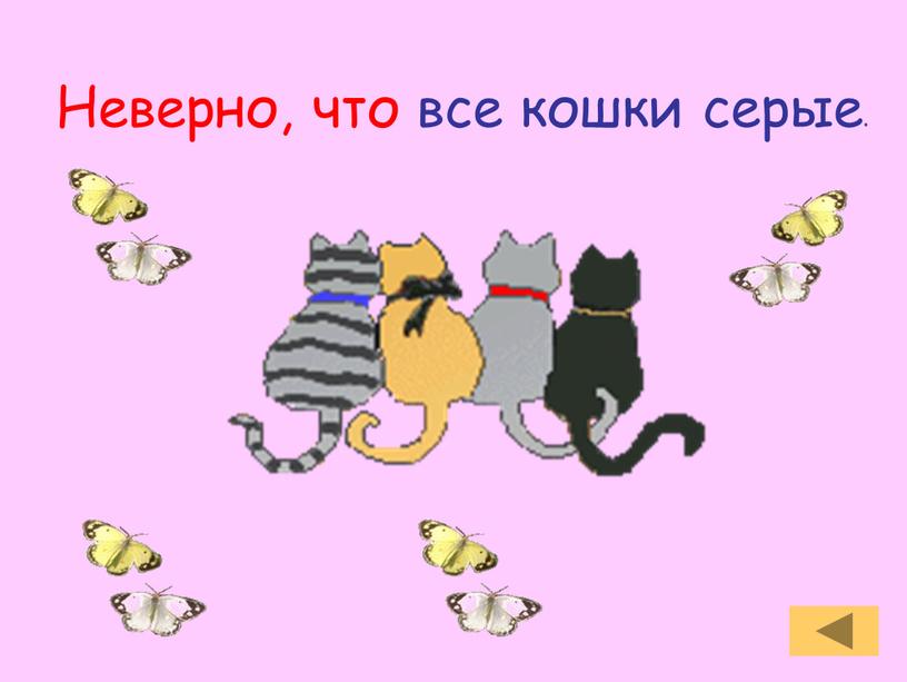 Неверно, что все кошки серые.