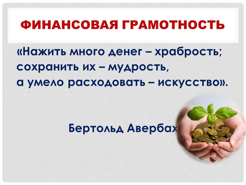 Финансовая грамотность «Нажить много денег – храбрость; сохранить их – мудрость, а умело расходовать – искусство»