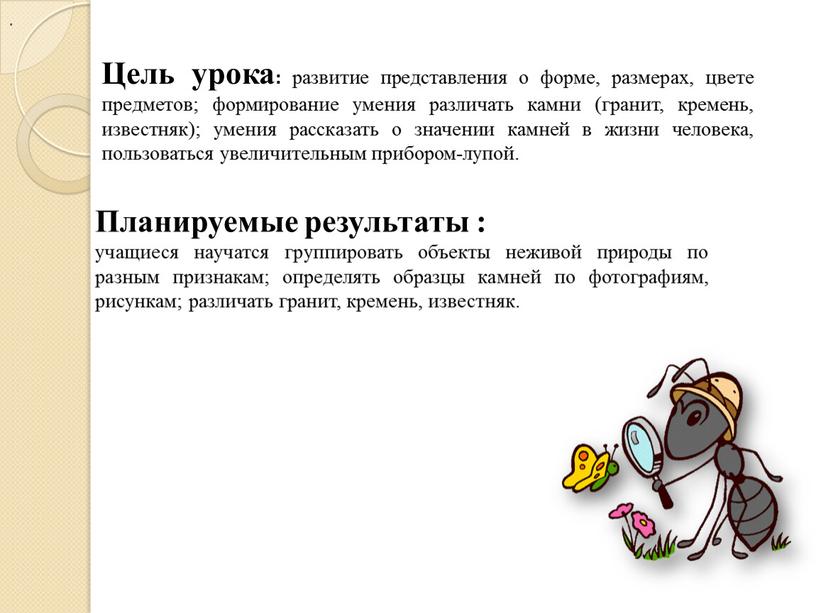 Цель урока: развитие представления о форме, размерах, цвете предметов; формирование умения различать камни (гранит, кремень, известняк); умения рассказать о значении камней в жизни человека, пользоваться…