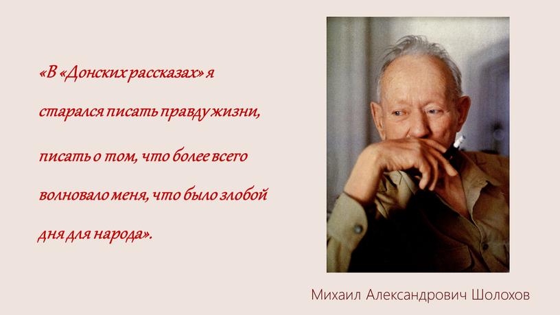 В «Донских рассказах» я старался писать правду жизни, писать о том, что более всего волновало меня, что было злобой дня для народа»