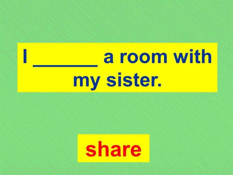 I ______ a room with my sister
