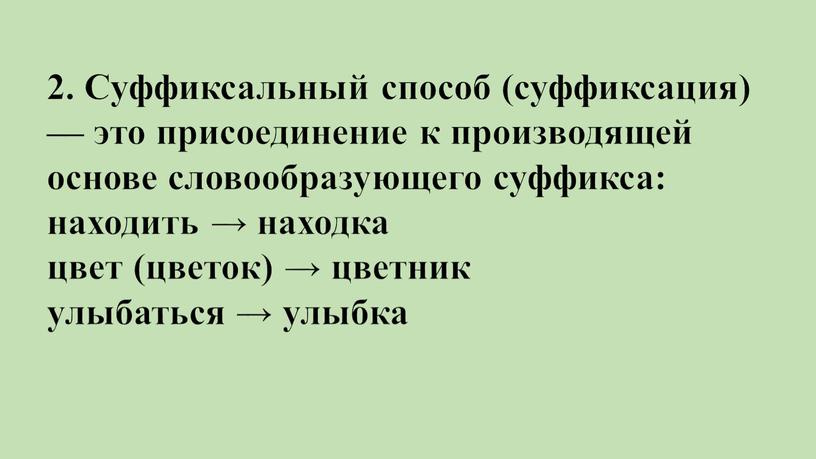 Суффиксальный способ (суффиксация) — это присоединение к производящей основе словообразующего суффикса: находить → находка цвет (цветок) → цветник улыбаться → улыбка