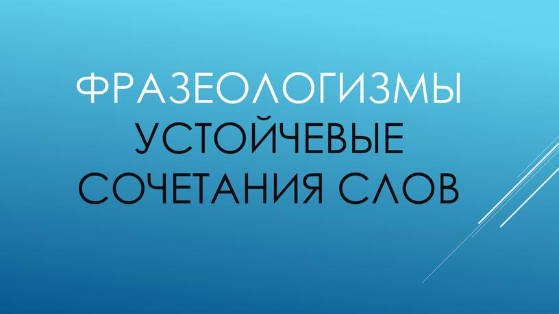 ФРАЗЕОЛОГИЗМЫ УСТОЙЧЕВЫЕ СОЧЕТАНИЯ